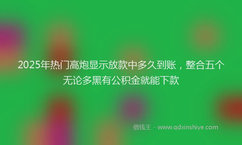 2025年热门高炮显示放款中多久到账，整合五个无论多黑有公积金就能下款