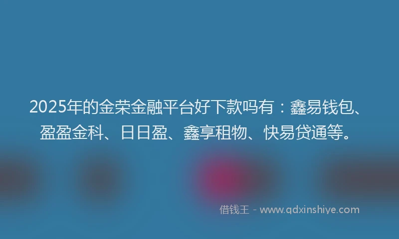 2025年的金荣金融平台好下款吗有：鑫易钱包、盈盈金科、日日盈、鑫享租物、快易贷通等。