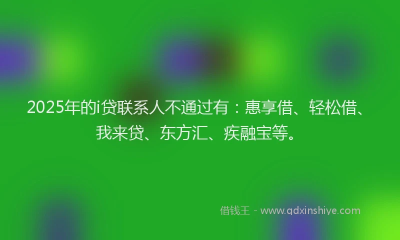 2025年的i贷联系人不通过有：惠享借、轻松借、我来贷、东方汇、疾融宝等。