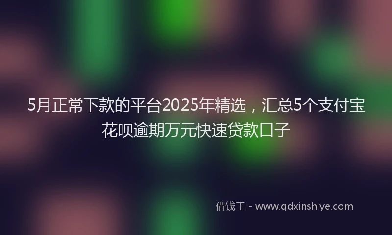 5月正常下款的平台2025年精选，汇总5个支付宝花呗逾期万元快速贷款口子