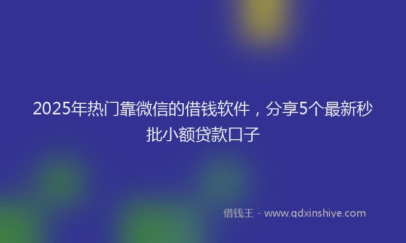 2025年热门靠微信的借钱软件，分享5个最新秒批小额贷款口子
