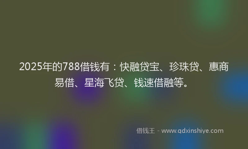 2025年的788借钱有：快融贷宝、珍珠贷、惠商易借、星海飞贷、钱速借融等。