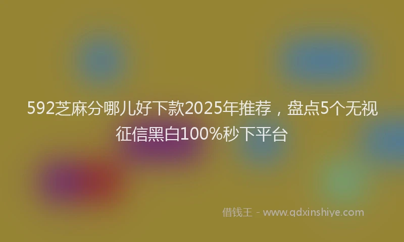 592芝麻分哪儿好下款2025年推荐，盘点5个无视征信黑白100%秒下平台