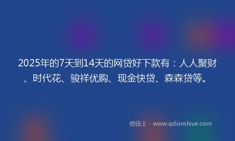 2025年的7天到14天的网贷好下款有：人人聚财、时代花、骏祥优购、现金快贷、森森贷等。