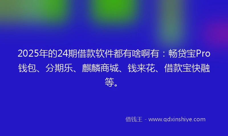 2025年的24期借款软件都有啥啊有：畅贷宝Pro钱包、分期乐、麒麟商城、钱来花、借款宝快融等。