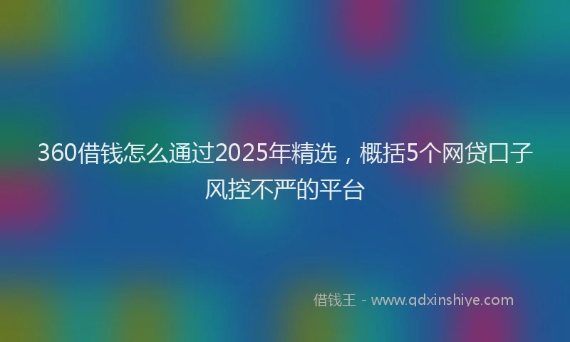 360借钱怎么通过2025年精选，概括5个网贷口子风控不严的平台