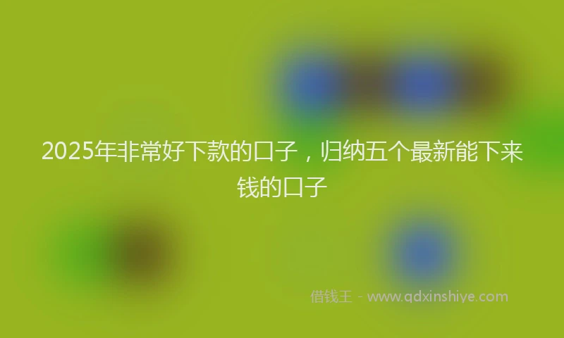 2025年非常好下款的口子，归纳五个最新能下来钱的口子