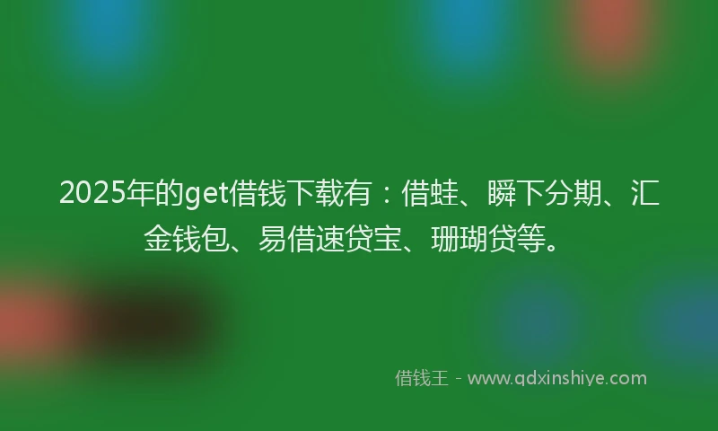 2025年的get借钱下载有：借蛙、瞬下分期、汇金钱包、易借速贷宝、珊瑚贷等。