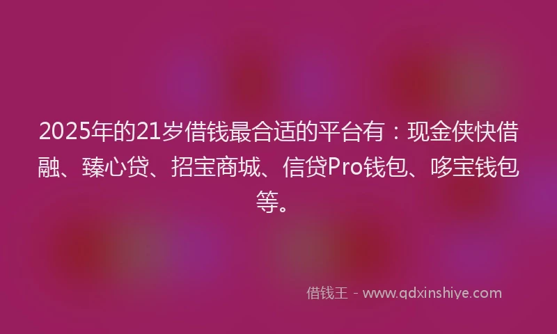 2025年的21岁借钱最合适的平台有：现金侠快借融、臻心贷、招宝商城、信贷Pro钱包、哆宝钱包等。