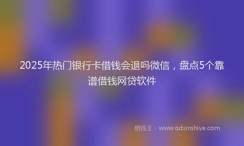 2025年热门银行卡借钱会退吗微信,盘点5个靠谱借钱网贷软件