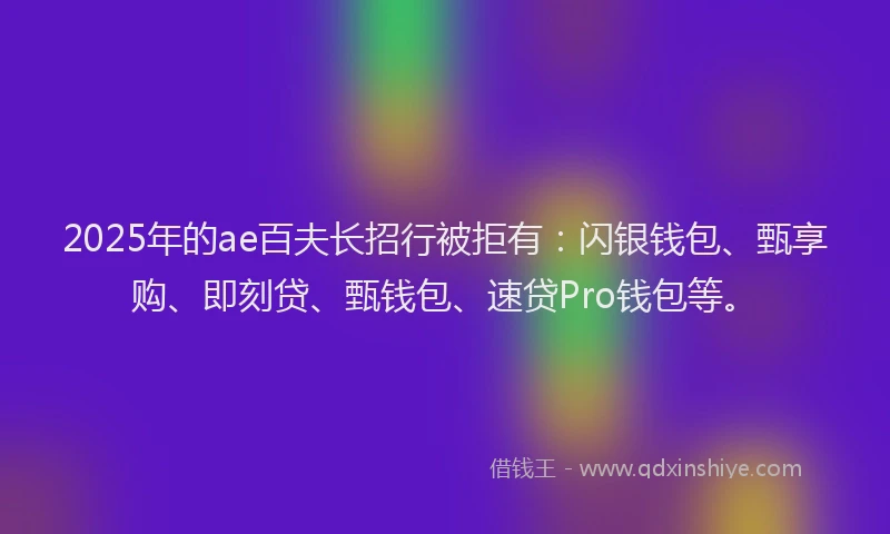 2025年的ae百夫长招行被拒有：闪银钱包、甄享购、即刻贷、甄钱包、速贷Pro钱包等。