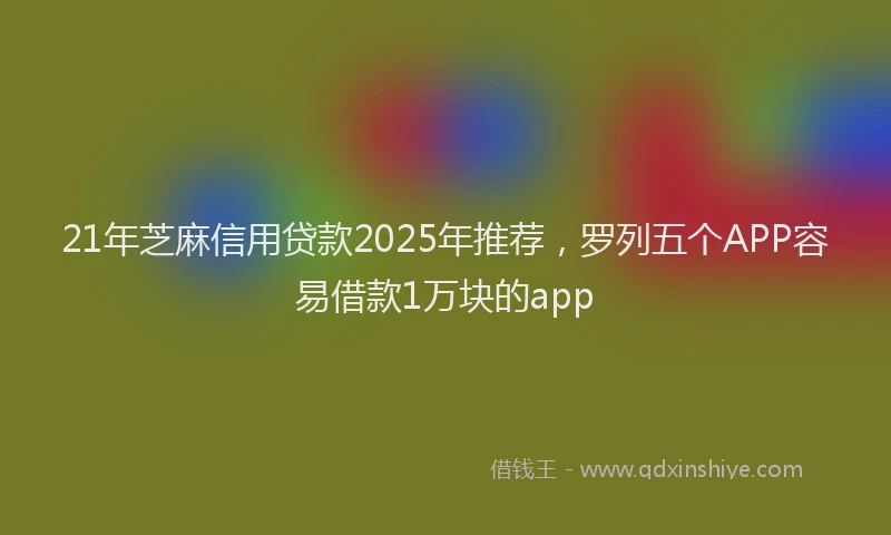 21年芝麻信用贷款2025年推荐,罗列五个APP容易借款1万块的app