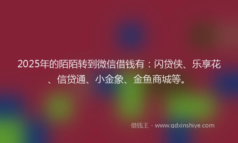 2025年的陌陌转到微信借钱有：闪贷侠、乐享花、信贷通、小金象、金鱼商城等。