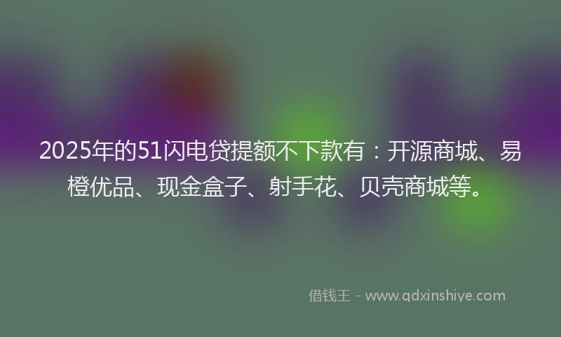 2025年的51闪电贷提额不下款有：开源商城、易橙优品、现金盒子、射手花、贝壳商城等。