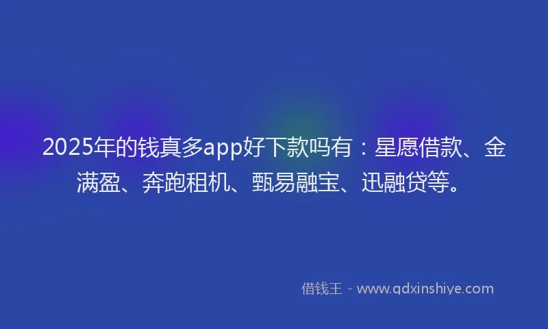 2025年的钱真多app好下款吗有：星愿借款、金满盈、奔跑租机、甄易融宝、迅融贷等。