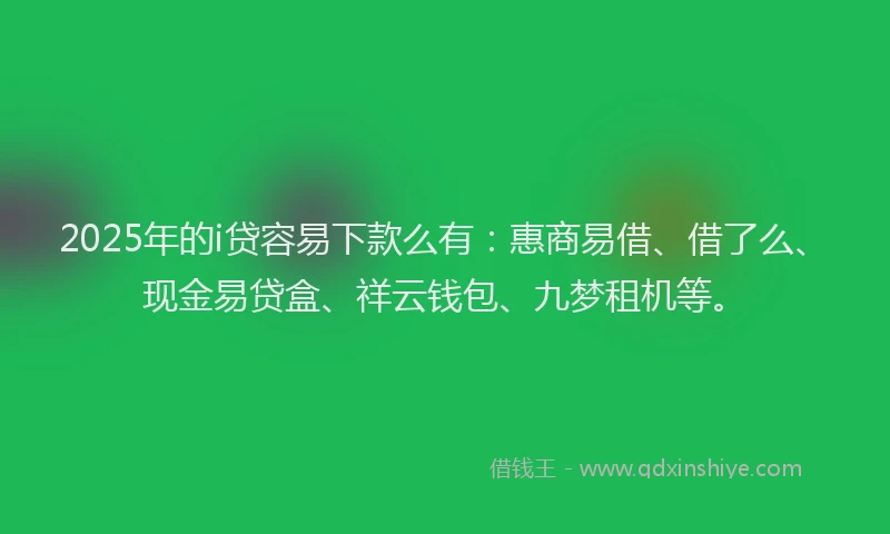 2025年的i贷容易下款么有:惠商易借、借了么、现金易贷盒、祥云钱包、九梦租机等。