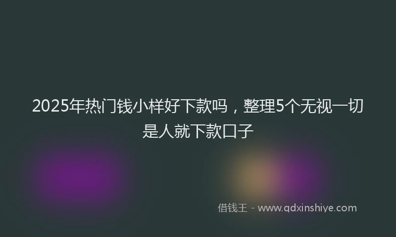 2025年热门钱小样好下款吗，整理5个无视一切是人就下款口子