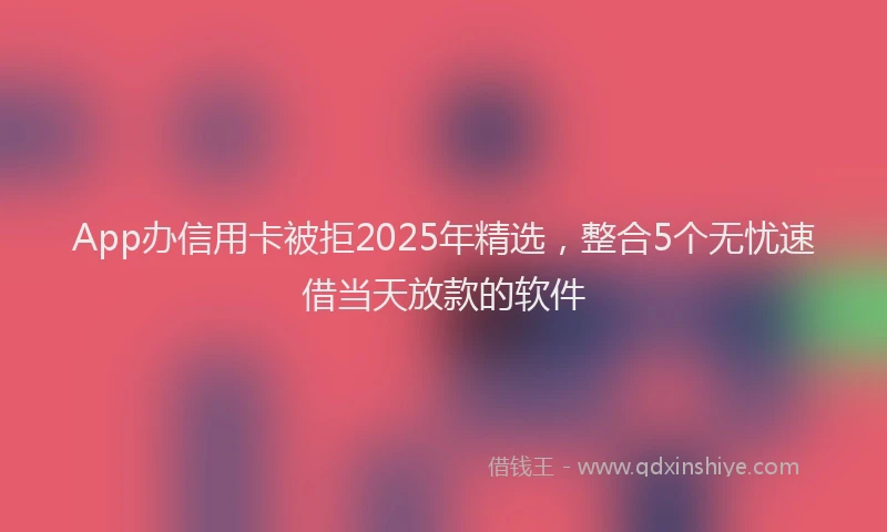 App办信用卡被拒2025年精选，整合5个无忧速借当天放款的软件
