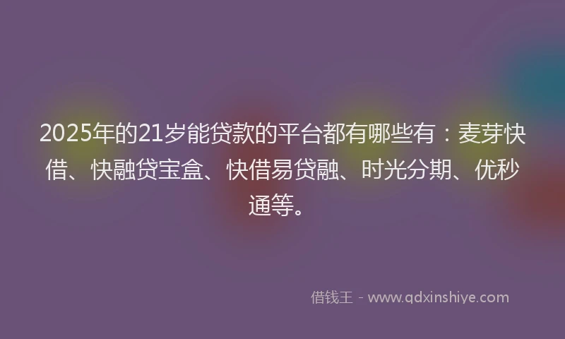 2025年的21岁能贷款的平台都有哪些有:麦芽快借、快融贷宝盒、快借易贷融、时光分期、优秒通等。