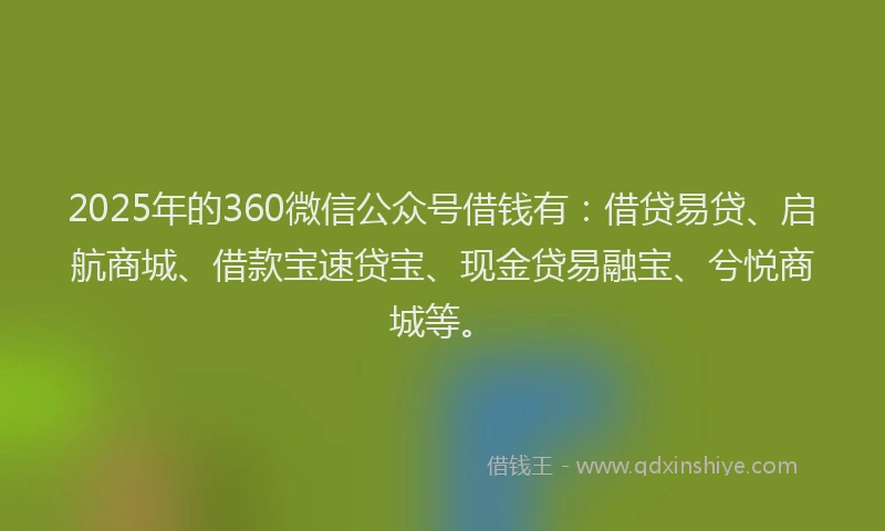 2025年的360微信公众号借钱有：借贷易贷、启航商城、借款宝速贷宝、现金贷易融宝、兮悦商城等。