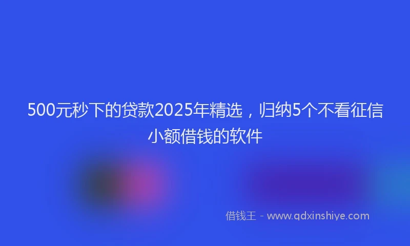 500元秒下的贷款2025年精选，归纳5个不看征信小额借钱的软件