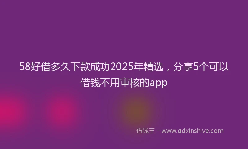 58好借多久下款成功2025年精选，分享5个可以借钱不用审核的app