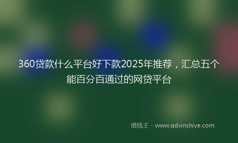 360贷款什么平台好下款2025年推荐，汇总五个能百分百通过的网贷平台