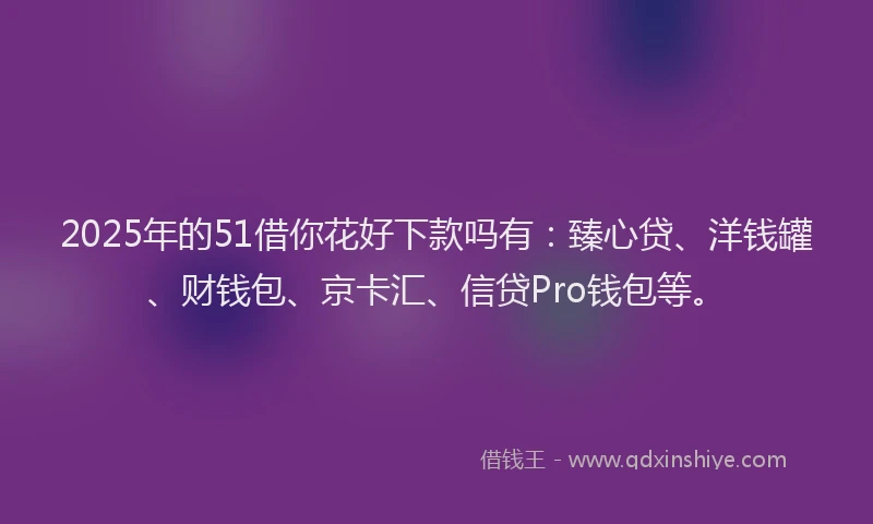 2025年的51借你花好下款吗有：臻心贷、洋钱罐、财钱包、京卡汇、信贷Pro钱包等。