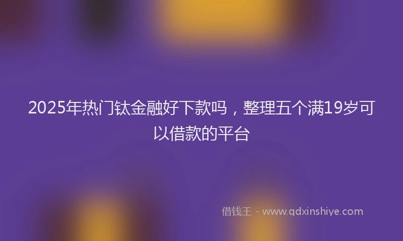 2025年热门钛金融好下款吗，整理五个满19岁可以借款的平台