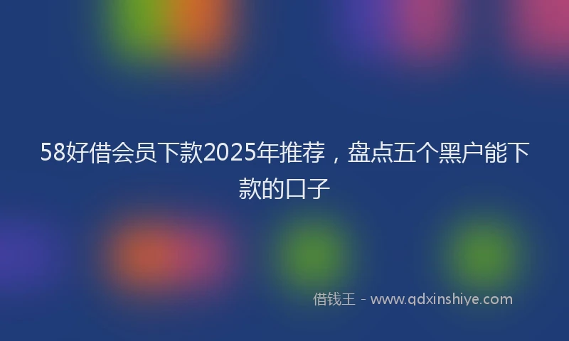 58好借会员下款2025年推荐，盘点五个黑户能下款的口子