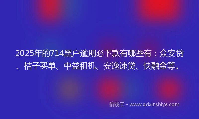 2025年的714黑户逾期必下款有哪些有：众安贷、桔子买单、中益租机、安逸速贷、快融金等。