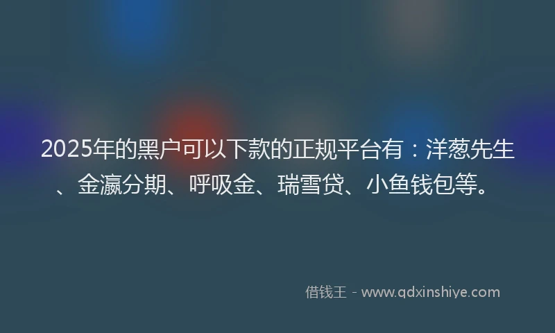 2025年的黑户可以下款的正规平台有:洋葱先生、金瀛分期、呼吸金、瑞雪贷、小鱼钱包等。