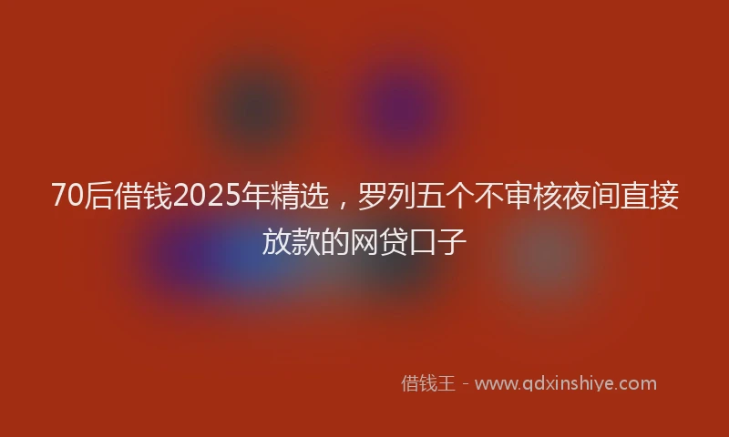 70后借钱2025年精选,罗列五个不审核夜间直接放款的网贷口子