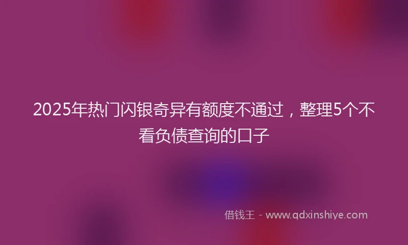 2025年热门闪银奇异有额度不通过,整理5个不看负债查询的口子