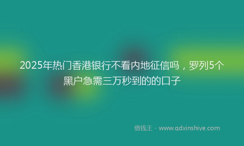2025年热门香港银行不看内地征信吗，罗列5个黑户急需三万秒到的的口子