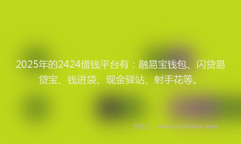 2025年的2424借钱平台有：融易宝钱包、闪贷易贷宝、钱进袋、现金驿站、射手花等。