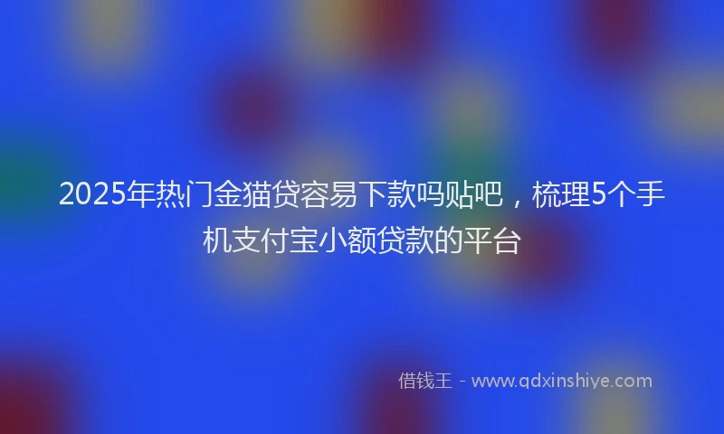 2025年热门金猫贷容易下款吗贴吧，梳理5个手机支付宝小额贷款的平台
