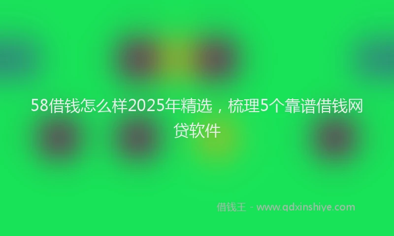 58借钱怎么样2025年精选，梳理5个靠谱借钱网贷软件