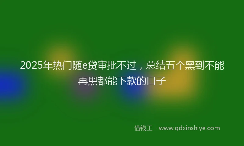 2025年热门随e贷审批不过，总结五个黑到不能再黑都能下款的口子