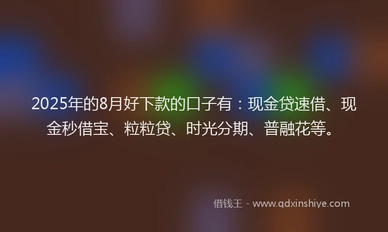 2025年的8月好下款的口子有：现金贷速借、现金秒借宝、粒粒贷、时光分期、普融花等。
