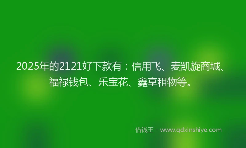 2025年的2121好下款有：信用飞、麦凯旋商城、福禄钱包、乐宝花、鑫享租物等。