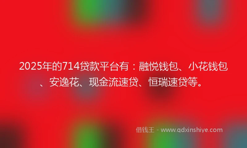 2025年的714贷款平台有：融悦钱包、小花钱包、安逸花、现金流速贷、恒瑞速贷等。