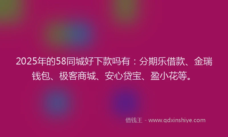 2025年的58同城好下款吗有：分期乐借款、金瑞钱包、极客商城、安心贷宝、盈小花等。