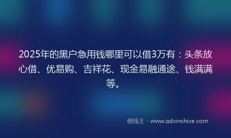 2025年的黑户急用钱哪里可以借3万有：头条放心借、优易购、吉祥花、现金易融通途、钱满满等。