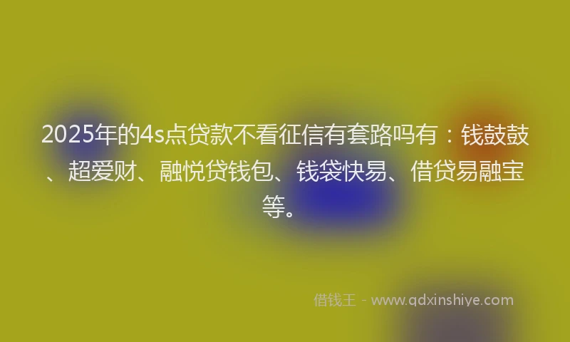2025年的4s点贷款不看征信有套路吗有：钱鼓鼓、超爱财、融悦贷钱包、钱袋快易、借贷易融宝等。
