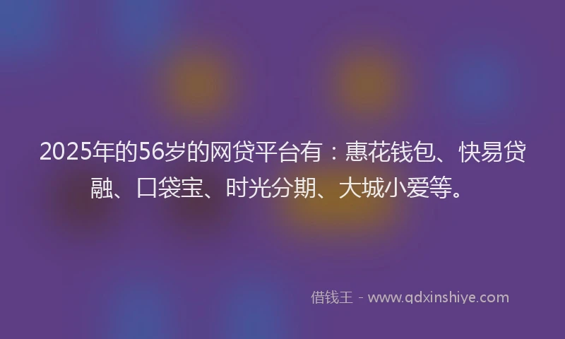 2025年的56岁的网贷平台有：惠花钱包、快易贷融、口袋宝、时光分期、大城小爱等。