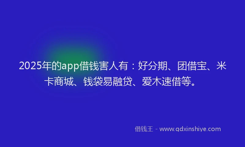 2025年的app借钱害人有:好分期、团借宝、米卡商城、钱袋易融贷、爱木速借等。
