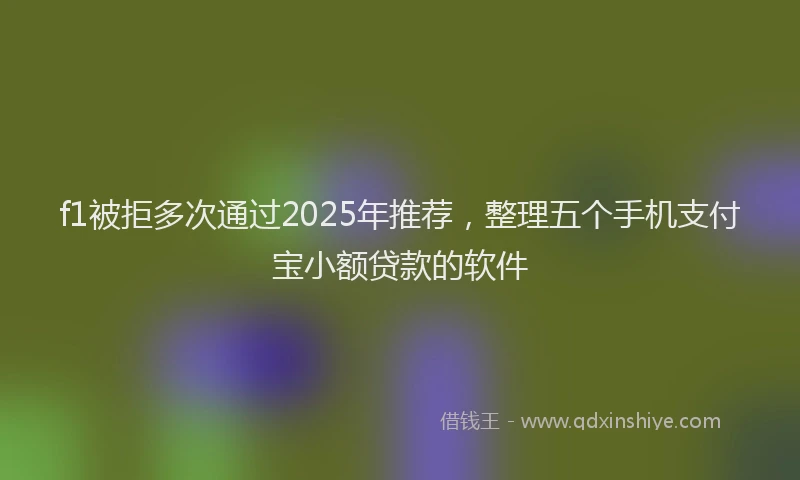 f1被拒多次通过2025年推荐，整理五个手机支付宝小额贷款的软件