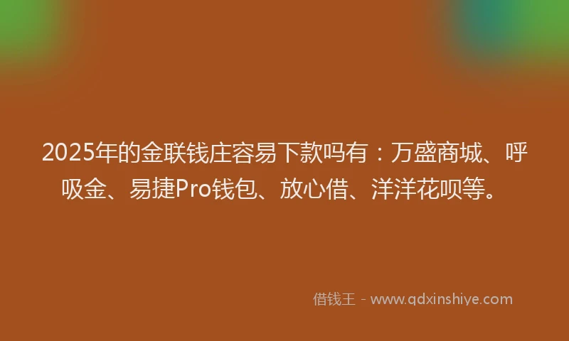 2025年的金联钱庄容易下款吗有：万盛商城、呼吸金、易捷Pro钱包、放心借、洋洋花呗等。