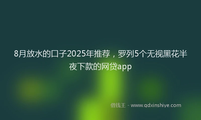 8月放水的口子2025年推荐,罗列5个无视黑花半夜下款的网贷app